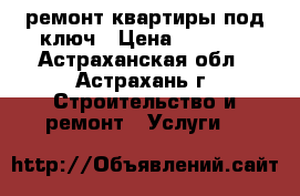 ремонт квартиры под ключ › Цена ­ 2 000 - Астраханская обл., Астрахань г. Строительство и ремонт » Услуги   